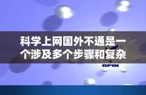 科学上网国外不通是一个涉及多个步骤和复杂的网络配置的问题,具体包括以下几点