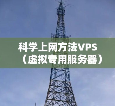 科学上网方法VPS(虚拟专用服务器)在科学写作中的应用非常广泛,以下是其主要优势及具体应用