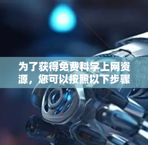 为了获得免费科学上网资源,您可以按照以下步骤进行