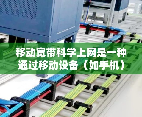 移动宽带科学上网是一种通过移动设备（如手机）直接接入网络的服务，与传统手机上网的区别主要在于直接连接网络，而非依赖固定电话。以下是对其的详细介绍
