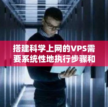 搭建科学上网的VPS需要系统性地执行步骤和配置。以下是一个详细的指南,帮助您顺利搭建一个科学上网的虚拟专用服务器(VPS)