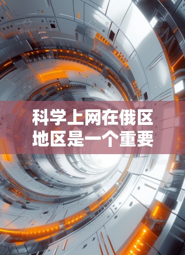 科学上网在俄区地区是一个重要的学习和研究工具，尤其是在科学教育和科技领域。俄区地区的教育体系、科研机构以及在线学习平台都为科学上网提供了丰富的资源和机会。以下是一些在俄区地区科学上网的建议