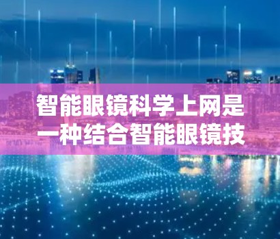 智能眼镜科学上网是一种结合智能眼镜技术和科学计算的创新应用,通过无线网络连接,智能眼镜能够进行科学计算和数据分析,提供更全面的用户服务。以下是该技术的详细分析