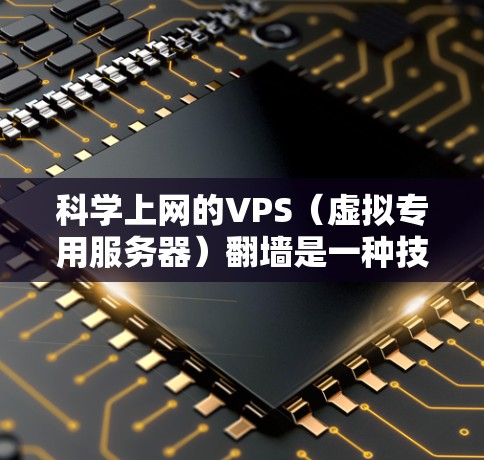 科学上网的VPS（虚拟专用服务器）翻墙是一种技术手段，旨在通过防火墙或其他方式将内部网络与外部网络连接起来，以避免数据丢失或网络故障。以下是一些关于科学上网VPS翻墙的常见解决方案