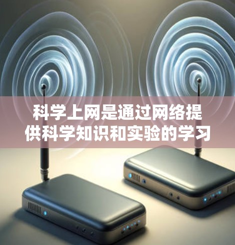 科学上网是通过网络提供科学知识和实验的学习工具,具有灵活和便利的特点。以下是使用科学上网的详细步骤和建议