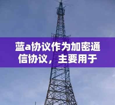 蓝a协议作为加密通信协议，主要用于网络和应用层面的加密，以防止被拦截或窃取数据。但在科学用途中，使用蓝a协议可能带来安全风险。以下是一些可能涉及的潜在问题和建议
