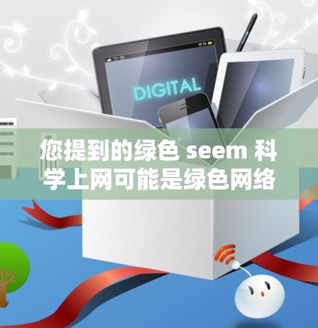 您提到的绿色 seem 科学上网可能是绿色网络或科学上网中的一部分,但没有明确的上下文,我需要做一些合理的推测。以下是关于绿色网络的一些关键点