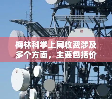 梅林科学上网收费涉及多个方面,主要包括价格结构、网络类型、技术支持、设备需求、时间和地点限制等。以下是对梅林科学网服务收费的详细分析