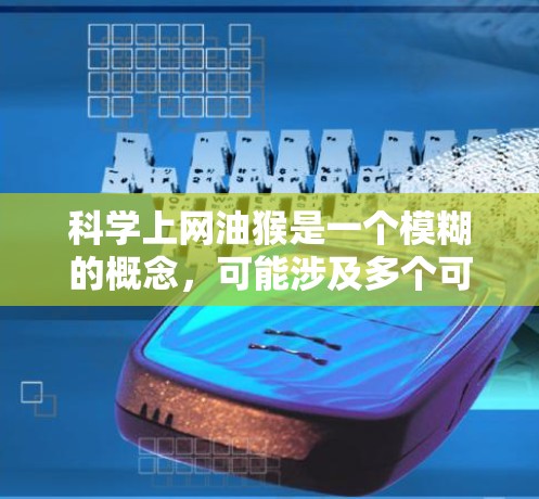 科学上网油猴是一个模糊的概念,可能涉及多个可能性。以下是对此问题的逐步解释和建议 科学上网油猴是一个模糊的概念,可能涉及多个可能性。以下是对此问题的逐步解释和建议