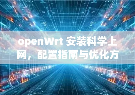 openWrt 安装科学上网,配置指南与优化方案