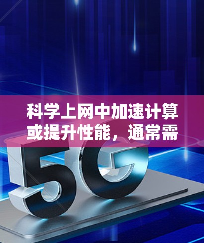 科学上网中加速计算或提升性能,通常需要结合技术手段和工具优化。以下是一些可能的解决方案