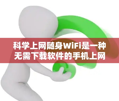 科学上网随身WiFi是一种无需下载软件的手机上网方式，通过手机的上网功能直接访问互联网，提供多种功能如搜索、阅读、下载、在线工具等。以下是关于科学上网随身WiFi的详细介绍