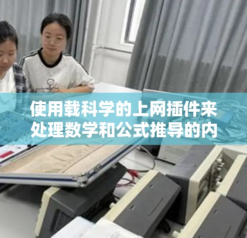 使用载科学的上网插件来处理数学和公式推导的内容，虽然听起来复杂，但通过以下步骤可以有效地完成任务
