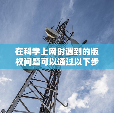 在科学上网时遇到的版权问题可以通过以下步骤有效解决
