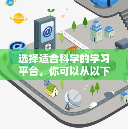 选择适合科学的学习平台，你可以从以下几类网站和资源中找到适合你的体验