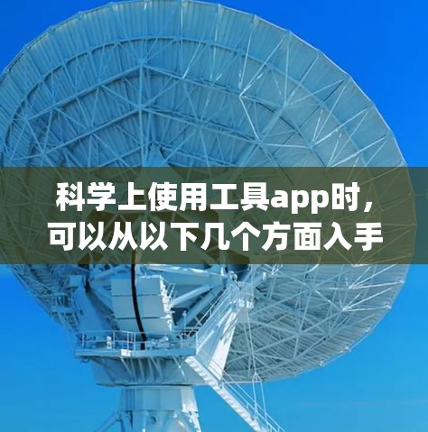 科学上使用工具app时，可以从以下几个方面入手，每个方面都有其独特的功能和适用场景