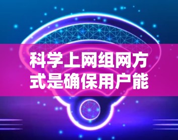 科学上网组网方式是确保用户能够安全、高效地连接到互联网，特别是在进行科学计算、研究或实验时。以下是科学网关的主要组网方式和相关步骤