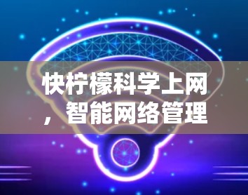 快柠檬科学上网,智能网络管理,轻松高效上网
