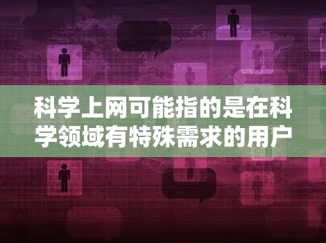 科学上网可能指的是在科学领域有特殊需求的用户或机构,包括但不限于
