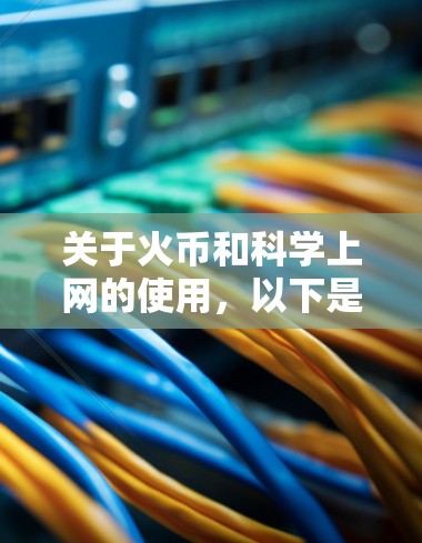 关于火币和科学上网的使用,以下是关于如何科学上网和在火币网络中使用的一些实用信息