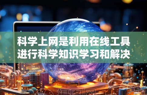 科学上网是利用在线工具进行科学知识学习和解决问题的一种方式。以下是详细的步骤和建议,帮助你充分利用科学上网