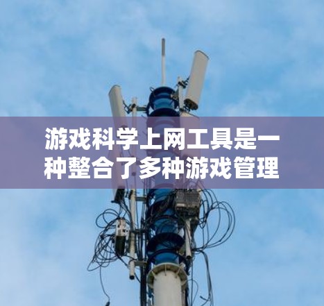 游戏科学上网工具是一种整合了多种游戏管理功能的工具,旨在帮助用户有效控制和管理游戏中涉及的网络和设备使用。以下是该工具的主要功能和特点