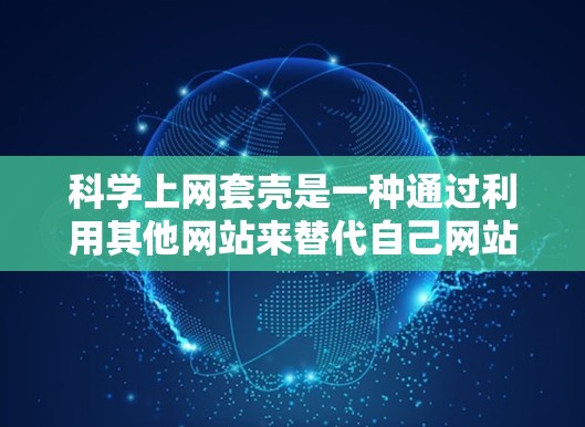 科学上网套壳是一种通过利用其他网站来替代自己网站的技术,目的是获取流量或保护隐私。以下是详细的内容