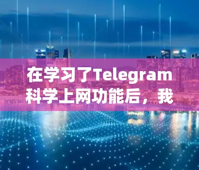 在学习了Telegram科学上网功能后,我认识到这些功能可以显著提升我的工作效率和信息获取速度。以下是对这些功能的详细总结和建议