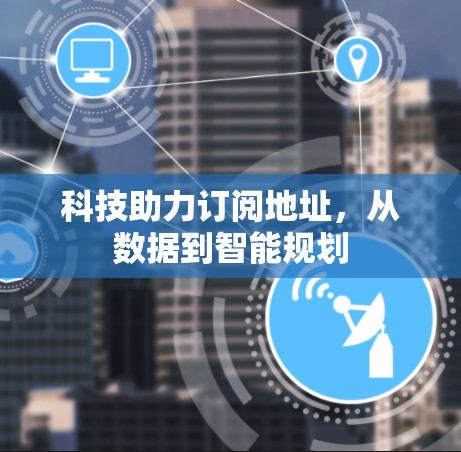 科技助力订阅地址，从数据到智能规划