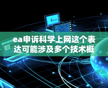ea申诉科学上网这个表达可能涉及多个技术概念,需要进一步拆解理解。以下是一些可能的解释