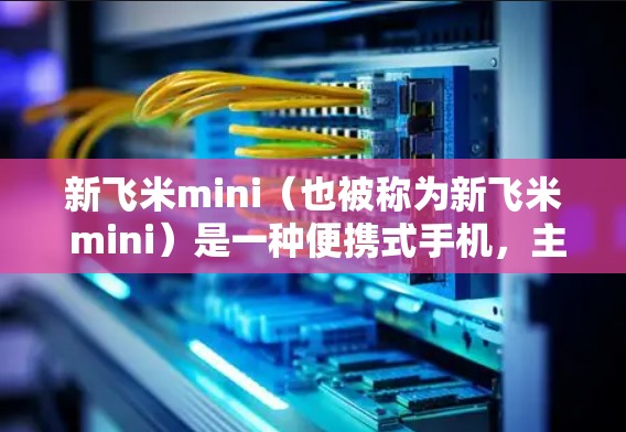 新飞米mini(也被称为新飞米 mini)是一种便携式手机,主要面向科学用途和健康监测领域。它配备了先进的处理器和硬件配置,适合进行科学计算、数据分析、生物测量等任务 新飞米mini(也被称为新飞米 mini)是一种便携式手机,主要面向科学用途和健康监测领域。它配备了先进的处理器和硬件配置,适合进行科学计算、数据分析、生物测量等任务