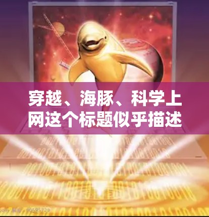 穿越、海豚、科学上网这个标题似乎描述了一种跨时间或空间的科技穿越方式,结合了海洋生物和科学手段。以下是对这一标题的详细解释和可能的解答