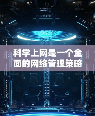 科学上网是一个全面的网络管理策略，旨在保护个人和网络环境的安全。以下是一步步的建议，帮助您科学有效地使用互联网