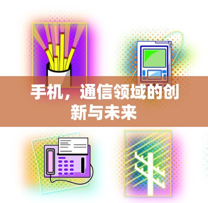 手机，通信领域的创新与未来
