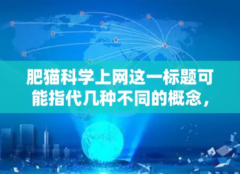 肥猫科学上网这一标题可能指代几种不同的概念,具体取决于上下文。以下是对此问题的逐步解释和答案