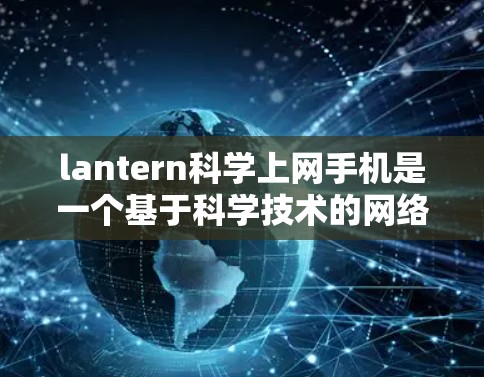 lantern科学上网手机是一个基于科学技术的网络解决方案,旨在通过优化网络通信和数据传输来提升用户体验和安全性。以下是对该技术的详细总结和学习计划