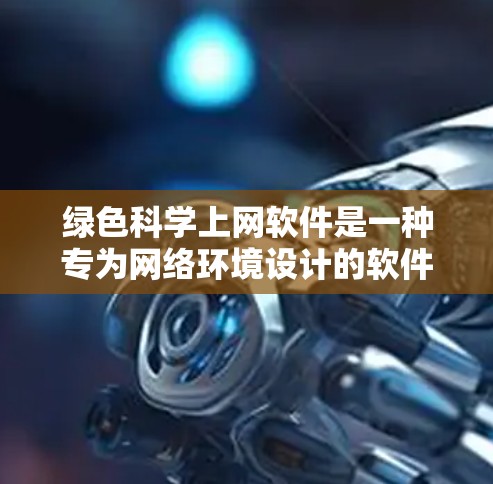 绿色科学上网软件是一种专为网络环境设计的软件,旨在提供高度安全和稳定的服务。以下是几种常见的绿色科学上网软件及其特点