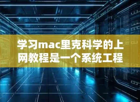 学习mac里克科学的上网教程是一个系统工程,需要逐步进行,确保每个步骤都熟练掌握。以下是一个分步指南,帮助你顺利学习和使用 mac里克科学