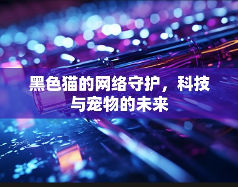 黑色猫的网络守护，科技与宠物的未来