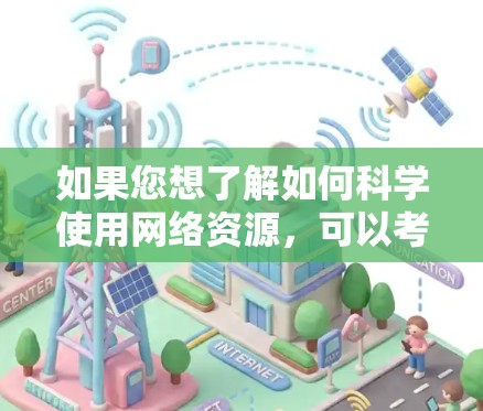 如果您想了解如何科学使用网络资源,可以考虑以下几点
