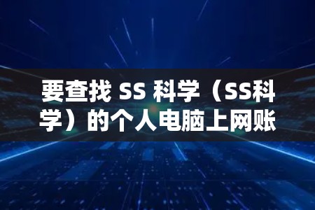 要查找 SS 科学（SS科学）的个人电脑上网账号，您可以按照以下步骤操作