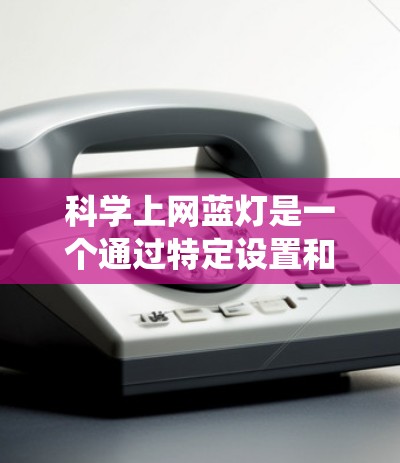 科学上网蓝灯是一个通过特定设置和工具来保护和管理网络访问的系统。以下是解决科学上网蓝灯问题的步骤