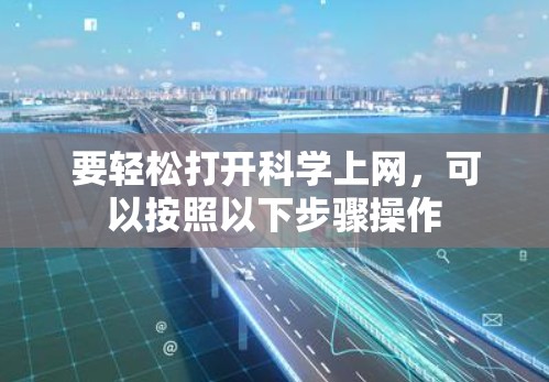 要轻松打开科学上网,可以按照以下步骤操作