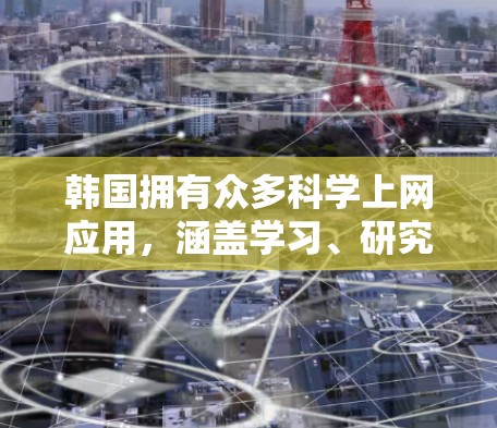 韩国拥有众多科学上网应用,涵盖学习、研究和实验等多个领域,满足不同用户的需求。以下是这些应用的总结