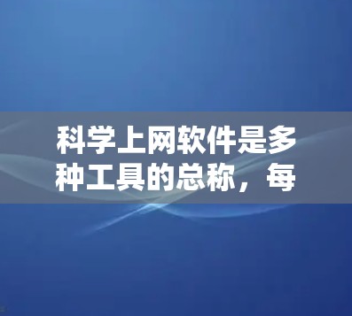 科学上网软件是多种工具的总称，每个软件都有其独特的功能和适用场景。以下是对这些软件的详细介绍，帮助您做出最佳选择