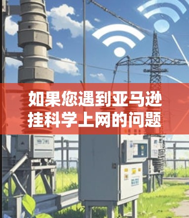 如果您遇到亚马逊挂科学上网的问题,建议您联系亚马逊客服寻求帮助。以下是处理此类问题的步骤