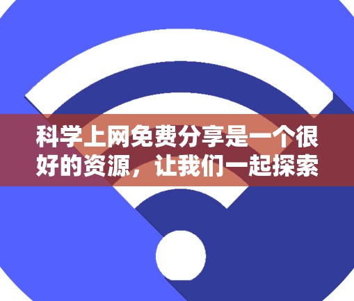 科学上网免费分享是一个很好的资源,让我们一起探索一些免费的科学学习和研究工具和资源吧!以下是一些免费的科学资源和工具,供您参考