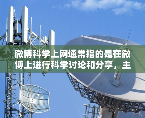 微博科学上网通常指的是在微博上进行科学讨论和分享,主要包括以下几个方面