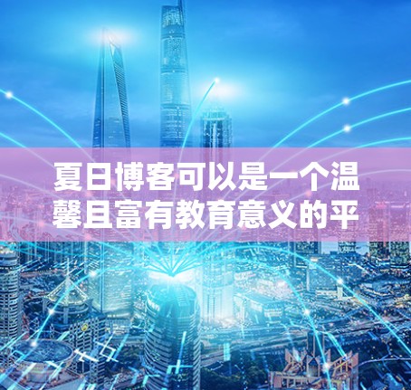 夏日博客可以是一个温馨且富有教育意义的平台，尤其是在科学方面。以下是一些关于科学上网的小贴士和推荐，希望能为你的夏日博客增添一些活力和深度