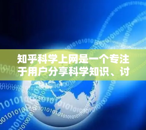 知乎科学上网是一个专注于用户分享科学知识、讨论科技话题的社区平台。以下是一些关于知乎科学上网的常见问题和解决方案
